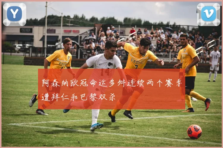 阿森纳欧冠命运多舛连续两个赛季遭拜仁和巴黎双杀