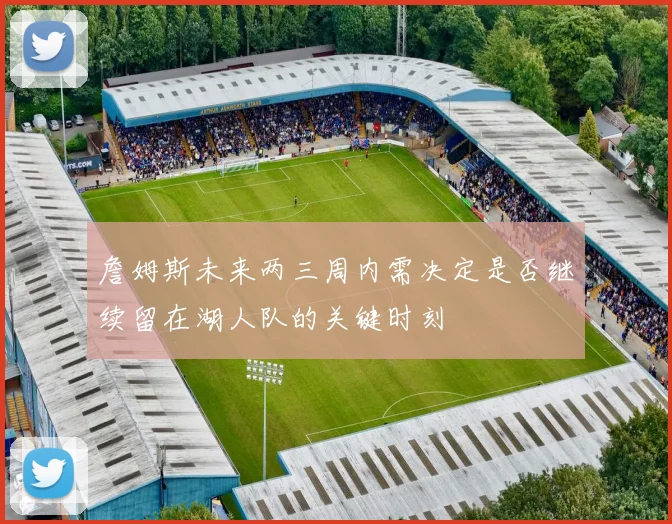 詹姆斯未来两三周内需决定是否继续留在湖人队的关键时刻