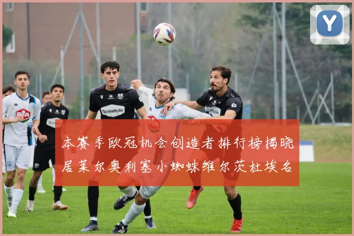本赛季欧冠机会创造者排行榜揭晓居莱尔奥利塞小蜘蛛维尔茨杜埃名列前五