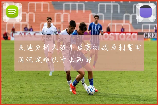麦迪分析文班季后赛挑战马刺需时间沉淀难以冲击西部