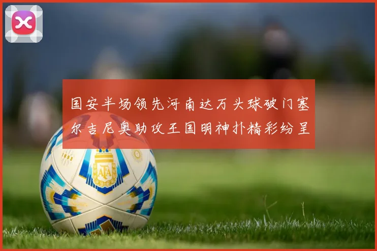 国安半场领先河南达万头球破门塞尔吉尼奥助攻王国明神扑精彩纷呈