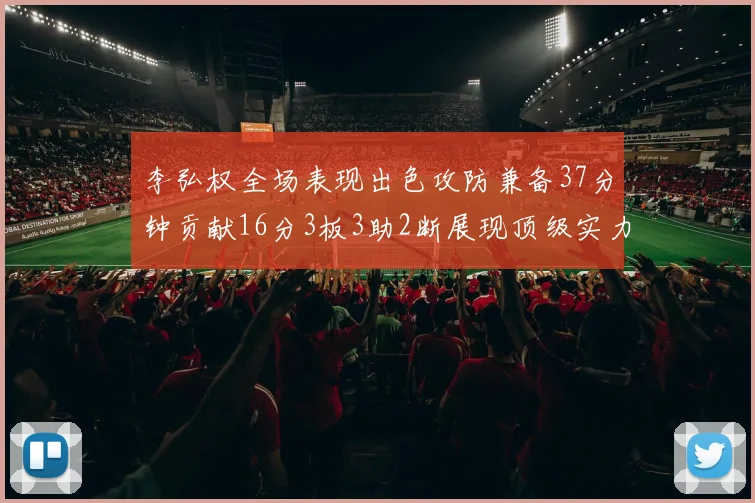 李弘权全场表现出色攻防兼备37分钟贡献16分3板3助2断展现顶级实力