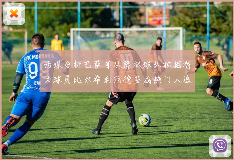 西媒分析巴萨可从降级球队挖掘潜力球员比尔希利范德芬成热门人选