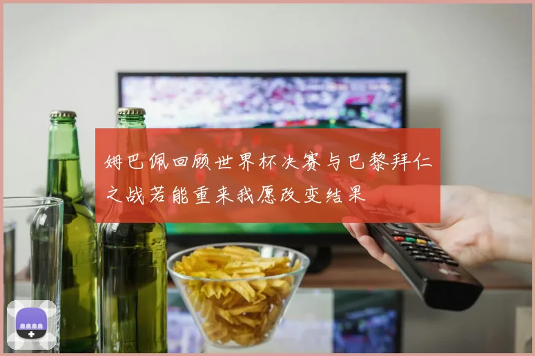 姆巴佩回顾世界杯决赛与巴黎拜仁之战若能重来我愿改变结果