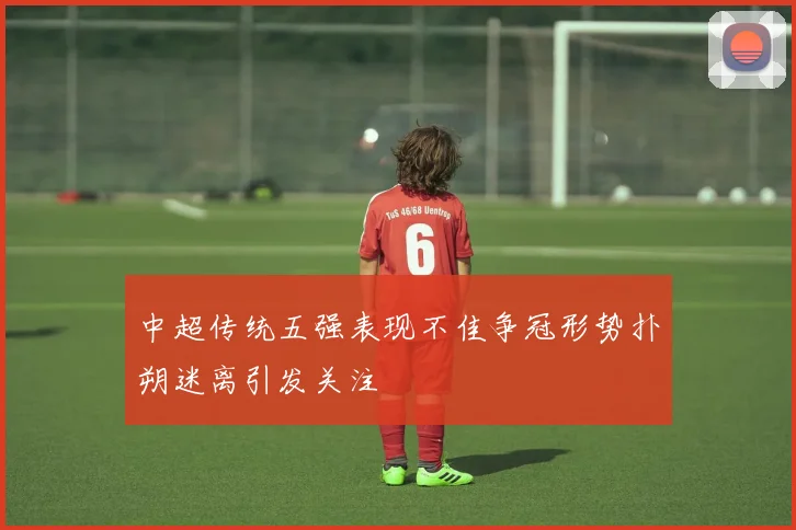 中超传统五强表现不佳争冠形势扑朔迷离引发关注
