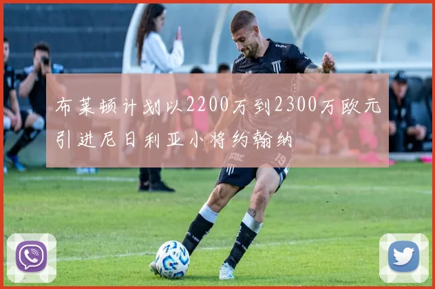 布莱顿计划以2200万到2300万欧元引进尼日利亚小将约翰纳