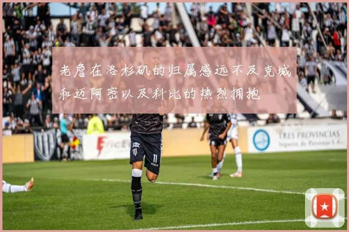 老詹在洛杉矶的归属感远不及克城和迈阿密以及科比的热烈拥抱
