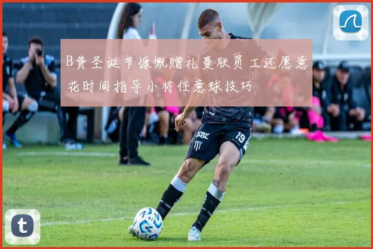 B费圣诞节慷慨赠礼曼联员工还愿意花时间指导小将任意球技巧